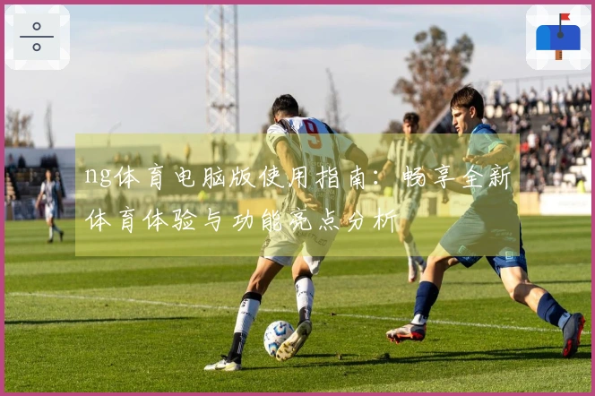 ng体育电脑版使用指南：畅享全新体育体验与功能亮点分析