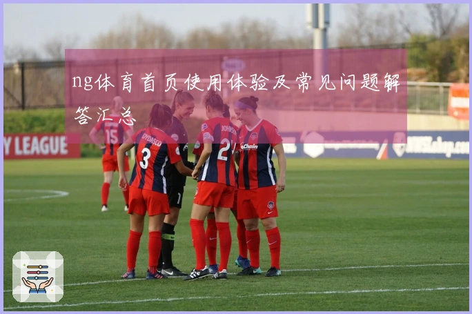 ng体育首页使用体验及常见问题解答汇总