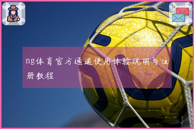 ng体育官方通道使用体验说明与注册教程