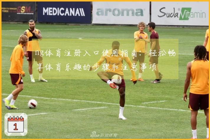ng体育注册入口使用指南：轻松畅享体育乐趣的步骤和注意事项