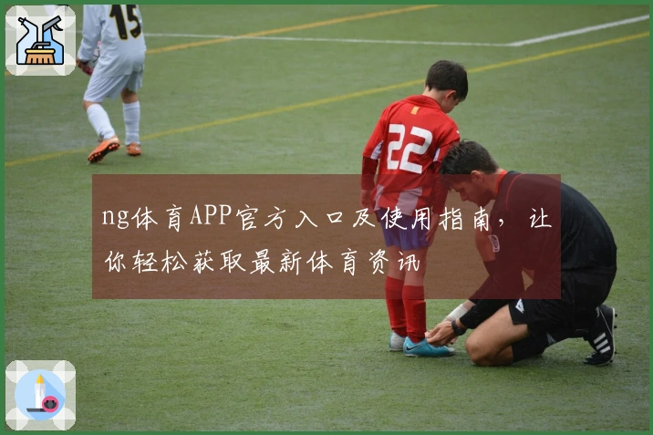 ng体育APP官方入口及使用指南，让你轻松获取最新体育资讯