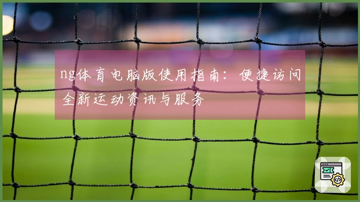 ng体育电脑版使用指南：便捷访问全新运动资讯与服务