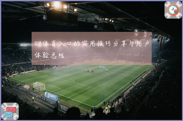 ng体育入口的实用技巧分享与用户体验总结