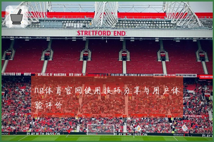 ng体育官网使用技巧分享与用户体验评价