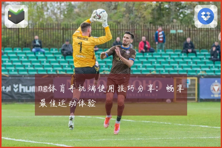 ng体育手机端使用技巧分享：畅享最佳运动体验