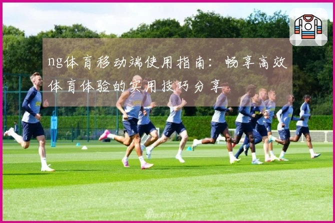ng体育移动端使用指南：畅享高效体育体验的实用技巧分享