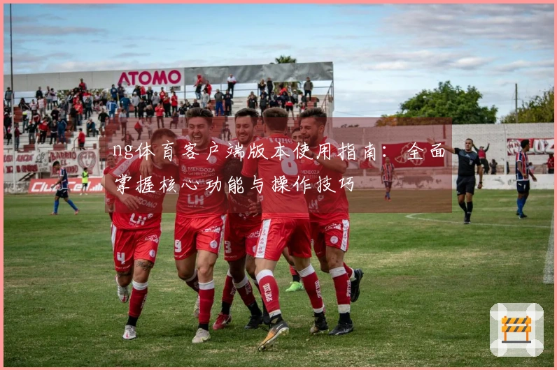 ng体育客户端版本使用指南：全面掌握核心功能与操作技巧