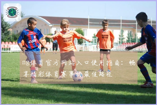 ng体育官方网站入口使用指南：畅享精彩体育赛事的最佳路径