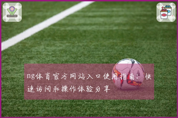 ng体育官方网站入口使用指南：快速访问和操作体验分享