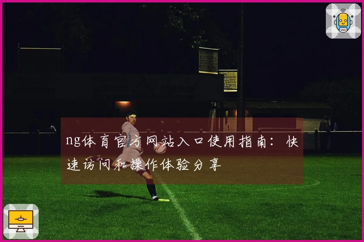 ng体育官方网站入口使用指南：快速访问和操作体验分享