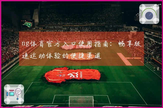 ng体育官方入口使用指南：畅享极速运动体验的便捷渠道