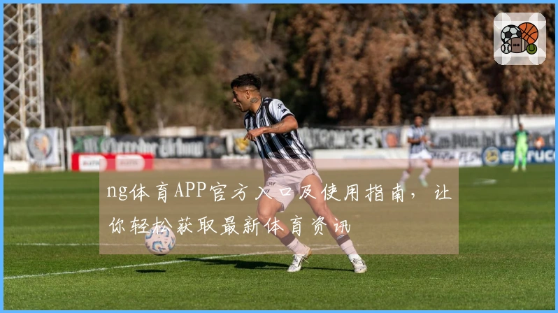 ng体育APP官方入口及使用指南，让你轻松获取最新体育资讯