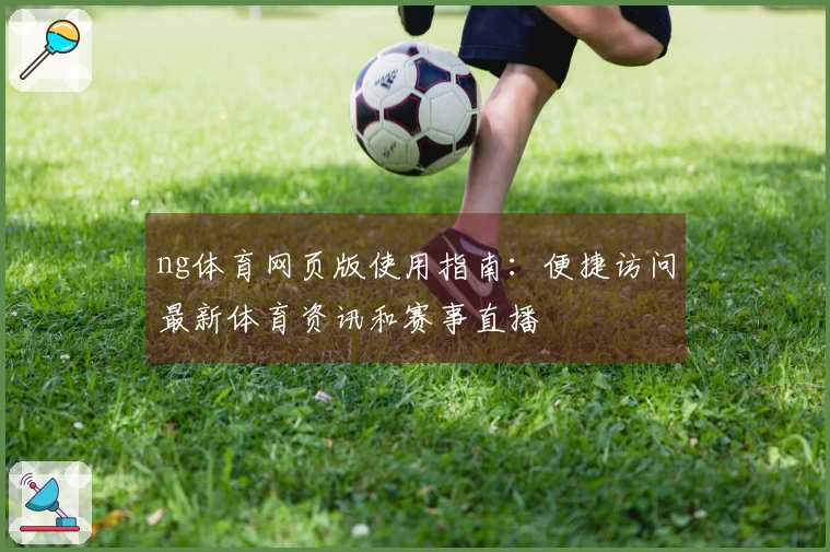 ng体育网页版使用指南：便捷访问最新体育资讯和赛事直播
