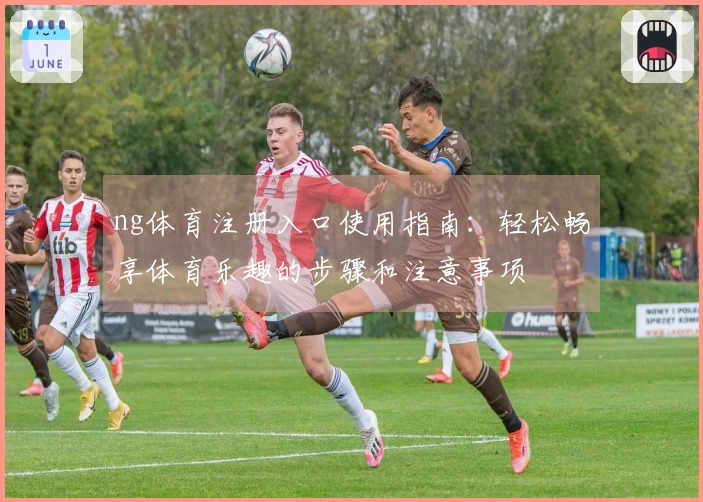 ng体育注册入口使用指南：轻松畅享体育乐趣的步骤和注意事项